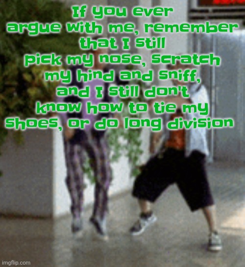 And I'm turning 15 soon (June 16th) | If you ever argue with me, remember that I still pick my nose, scratch my hind and sniff, and I still don't know how to tie my shoes, or do long division | image tagged in breaking it down | made w/ Imgflip meme maker