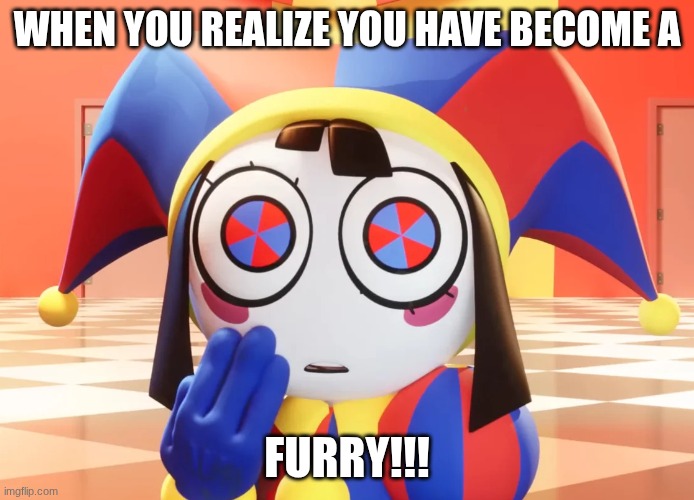 Pomni | WHEN YOU REALIZE YOU HAVE BECOME A; FURRY!!! | image tagged in pomni | made w/ Imgflip meme maker
