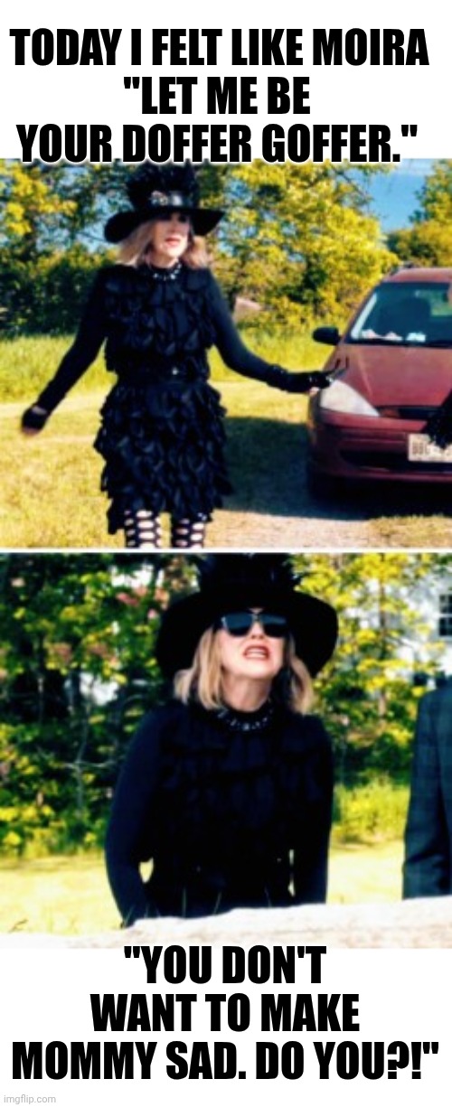 I can't believe I sounded just like Moira today! | TODAY I FELT LIKE MOIRA; "LET ME BE YOUR DOFFER GOFFER."; "YOU DON'T WANT TO MAKE MOMMY SAD. DO YOU?!" | image tagged in motherhood | made w/ Imgflip meme maker