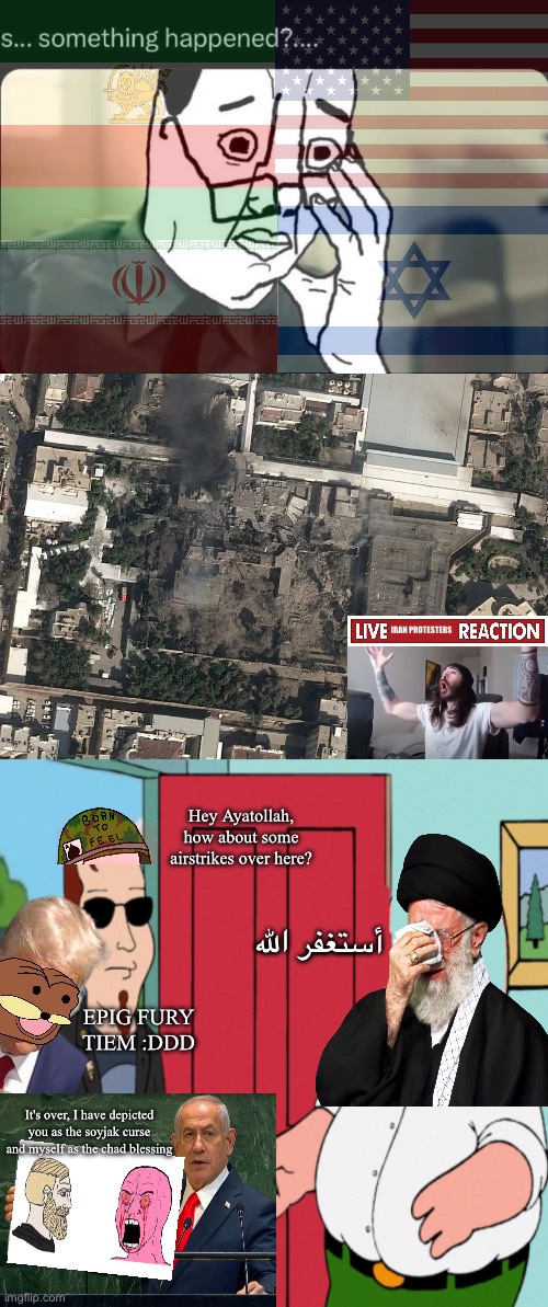 Where were u wen khamenei die | IRAN PROTESTERS; Hey Ayatollah, how about some airstrikes over here? أستغفر الله; EPIG FURY TIEM :DDD; It's over, I have depicted you as the soyjak curse and myself as the chad blessing | image tagged in postal dude in family gays,you know that fat sucker says i look like the shah of iran | made w/ Imgflip meme maker