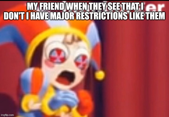 Pomni Hamborger | MY FRIEND WHEN THEY SEE THAT I DON'T I HAVE MAJOR RESTRICTIONS LIKE THEM | image tagged in pomni hamborger | made w/ Imgflip meme maker