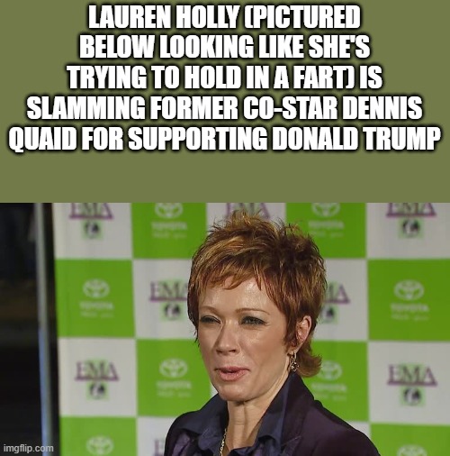 Lauren Holly Is Slamming Dennis Quaid For Supporting Trump | LAUREN HOLLY (PICTURED BELOW LOOKING LIKE SHE'S TRYING TO HOLD IN A FART) IS SLAMMING FORMER CO-STAR DENNIS QUAID FOR SUPPORTING DONALD TRUMP | image tagged in lauren holly,donald trump,trump,dennis quaid,funny,memes | made w/ Imgflip meme maker