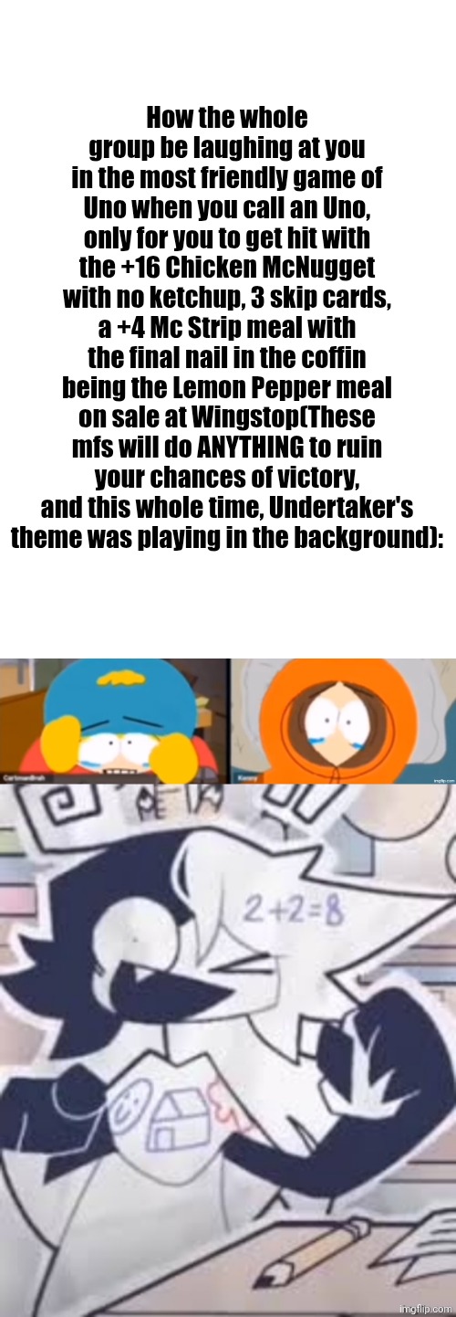 Rest in Peace | How the whole group be laughing at you in the most friendly game of Uno when you call an Uno, only for you to get hit with the +16 Chicken McNugget with no ketchup, 3 skip cards, a +4 Mc Strip meal with the final nail in the coffin being the Lemon Pepper meal on sale at Wingstop(These mfs will do ANYTHING to ruin your chances of victory, and this whole time, Undertaker's theme was playing in the background): | made w/ Imgflip meme maker