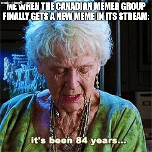 guys start posting new memes | ME WHEN THE CANADIAN MEMER GROUP FINALLY GETS A NEW MEME IN ITS STREAM: | image tagged in it's been 84 years,canada,canadian,canadians,mr krabs,unnecessary tags | made w/ Imgflip meme maker