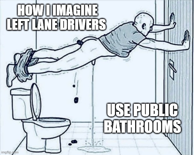 HOW I IMAGINE LEFT LANE DRIVERS USE PUBLIC BATHROOMS | HOW I IMAGINE LEFT LANE DRIVERS; USE PUBLIC BATHROOMS | image tagged in baddrivers,publicbathrooms,conservatives,liberals,morons | made w/ Imgflip meme maker