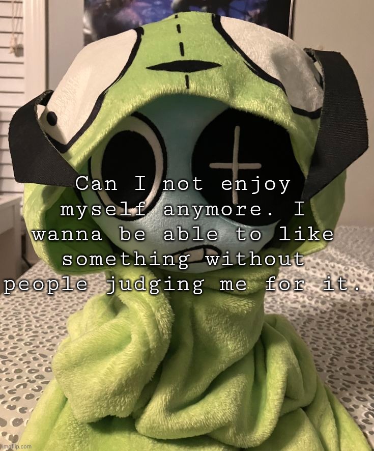 Can I not enjoy myself anymore. I wanna be able to like something without people judging me for it. | made w/ Imgflip meme maker