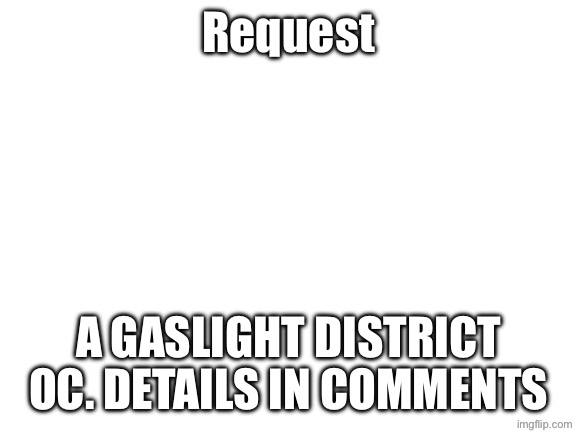 Blank White Template | Request; A GASLIGHT DISTRICT OC. DETAILS IN COMMENTS | image tagged in blank white template | made w/ Imgflip meme maker