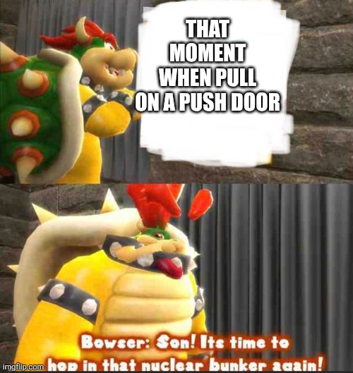 ... | THAT MOMENT WHEN PULL ON A PUSH DOOR | image tagged in bowser getting in the bunker | made w/ Imgflip meme maker