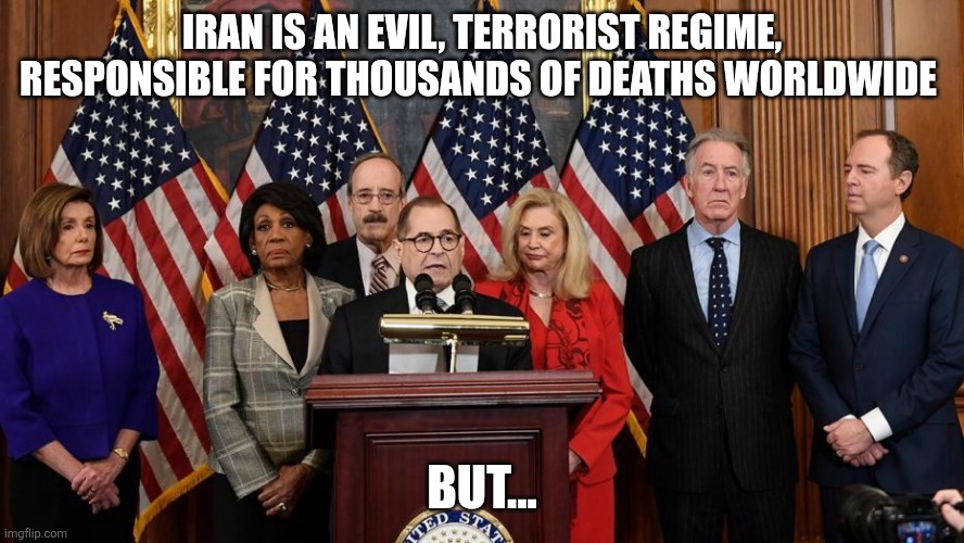 They just can't help themselves | IRAN IS AN EVIL, TERRORIST REGIME, RESPONSIBLE FOR THOUSANDS OF DEATHS WORLDWIDE; BUT... | image tagged in house democrats | made w/ Imgflip meme maker