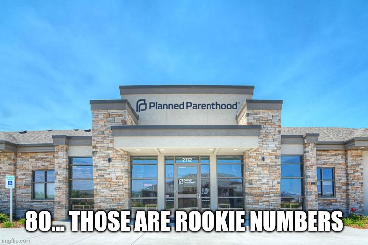 Planned Parenthood | 80... THOSE ARE ROOKIE NUMBERS | image tagged in planned parenthood | made w/ Imgflip meme maker