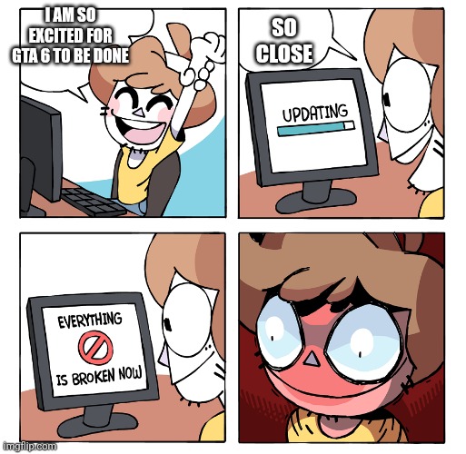 Real | I AM SO EXCITED FOR GTA 6 TO BE DONE; SO CLOSE | image tagged in computing | made w/ Imgflip meme maker