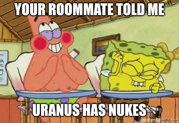 Spongebob and Patrick laughing in class | YOUR ROOMMATE TOLD ME URANUS HAS NUKES | image tagged in spongebob and patrick laughing in class | made w/ Imgflip meme maker