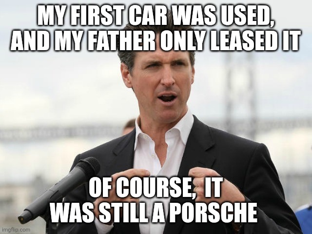 fakie gavin | MY FIRST CAR WAS USED, AND MY FATHER ONLY LEASED IT; OF COURSE,  IT WAS STILL A PORSCHE | image tagged in gavin newsome | made w/ Imgflip meme maker