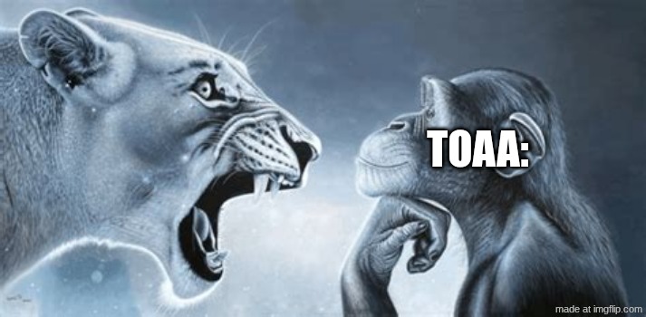 tiger yell at pondering monkey | TOAA: | image tagged in tiger yell at pondering monkey | made w/ Imgflip meme maker