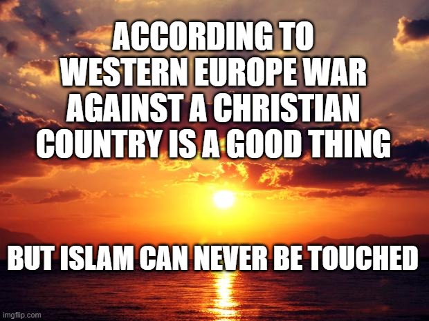 Sunset | ACCORDING TO WESTERN EUROPE WAR AGAINST A CHRISTIAN COUNTRY IS A GOOD THING; BUT ISLAM CAN NEVER BE TOUCHED | image tagged in sunset | made w/ Imgflip meme maker