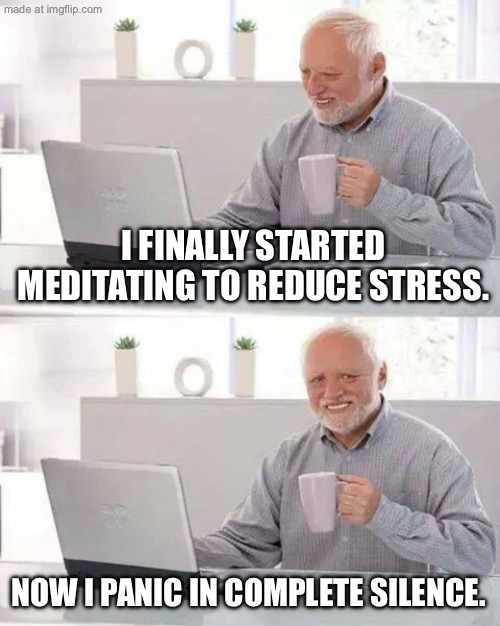 I FINALLY STARTED MEDITATING TO REDUCE STRESS. NOW I PANIC IN COMPLETE SILENCE. | I FINALLY STARTED MEDITATING TO REDUCE STRESS. NOW I PANIC IN COMPLETE SILENCE. | image tagged in memes,hide the pain harold,stress,stressed out,silence,meditation | made w/ Imgflip meme maker