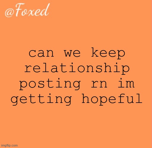 foxed orange temp | can we keep relationship posting rn im getting hopeful | image tagged in foxed orange temp | made w/ Imgflip meme maker