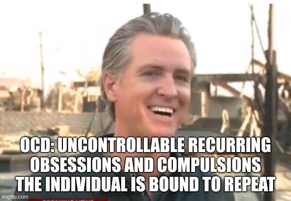 Gavin Newsom | OCD: UNCONTROLLABLE RECURRING OBSESSIONS AND COMPULSIONS THE INDIVIDUAL IS BOUND TO REPEAT | image tagged in gavin newsom | made w/ Imgflip meme maker