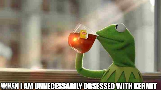 Pfft, titles are for humans (I'm the spider on your head that you never saw) | WHEN I AM UNNECESSARILY OBSESSED WITH KERMIT | image tagged in kermit sipping tea | made w/ Imgflip meme maker