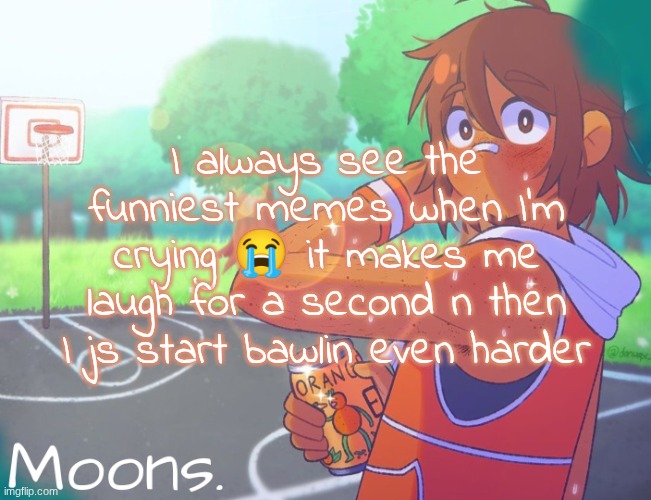 ballin | I always see the funniest memes when I'm crying 😭 it makes me laugh for a second n then I js start bawlin even harder | image tagged in moons kel temp | made w/ Imgflip meme maker