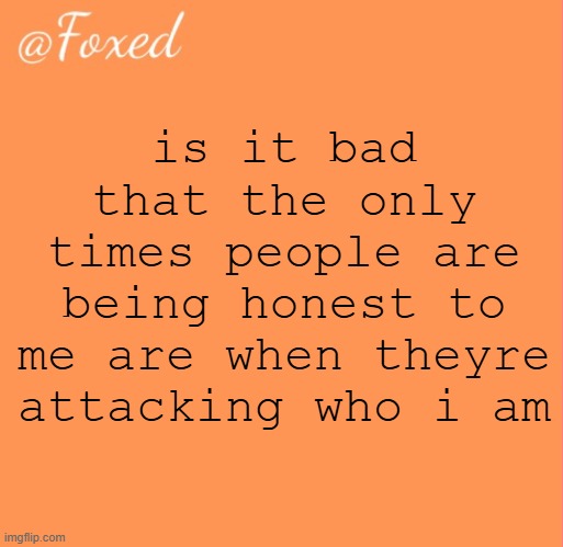 foxed orange temp | is it bad that the only times people are being honest to me are when theyre attacking who i am | image tagged in foxed orange temp | made w/ Imgflip meme maker
