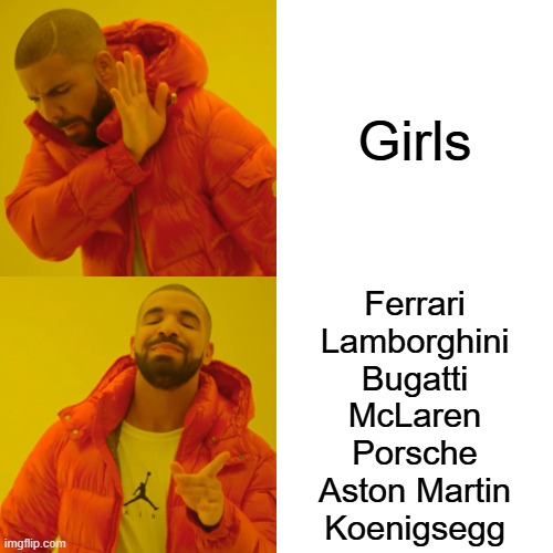 MEN | Girls; Ferrari

Lamborghini

Bugatti

McLaren

Porsche

Aston Martin

Koenigsegg | image tagged in memes,drake hotline bling | made w/ Imgflip meme maker