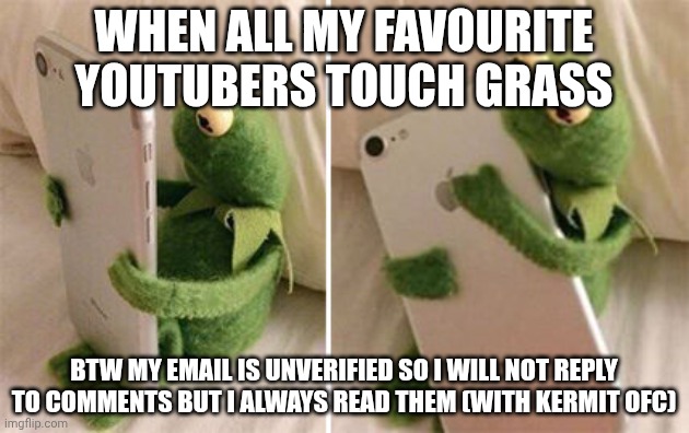 Kermit Hugging Phone | WHEN ALL MY FAVOURITE YOUTUBERS TOUCH GRASS; BTW MY EMAIL IS UNVERIFIED SO I WILL NOT REPLY TO COMMENTS BUT I ALWAYS READ THEM (WITH KERMIT OFC) | image tagged in kermit hugging phone | made w/ Imgflip meme maker