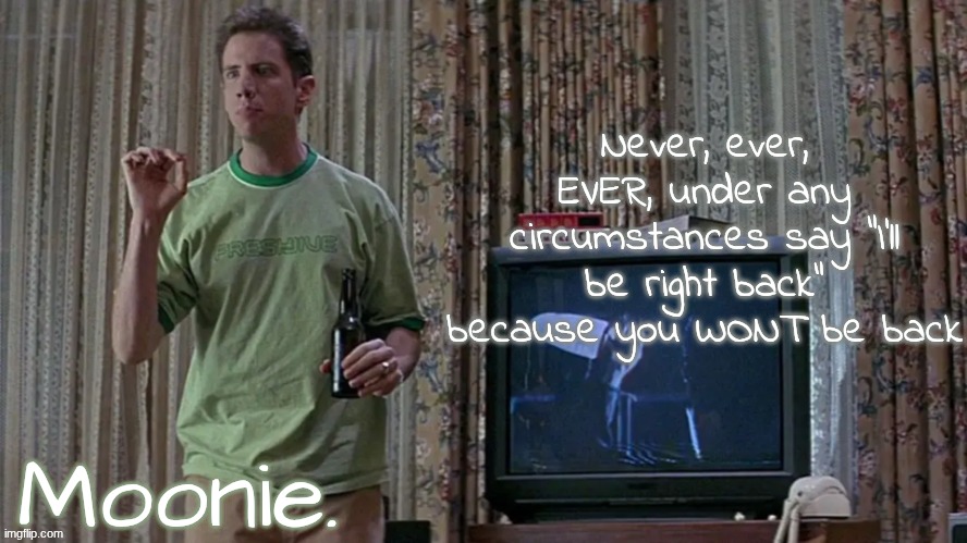 moons randy temp | Never, ever, EVER, under any circumstances say "I'll be right back" because you WONT be back | image tagged in moons randy temp | made w/ Imgflip meme maker