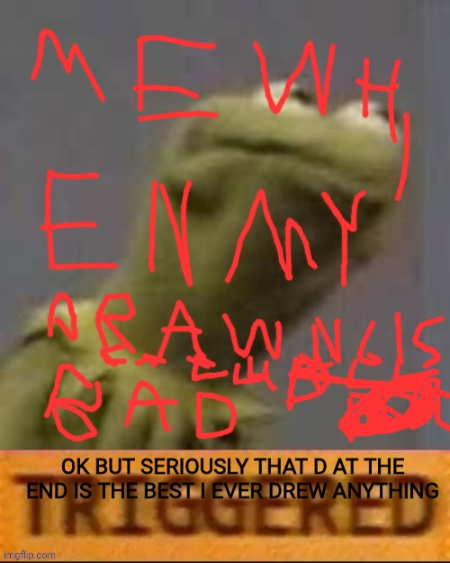 It says " Me when my drawing is called bad" | OK BUT SERIOUSLY THAT D AT THE END IS THE BEST I EVER DREW ANYTHING | image tagged in kermit triggered | made w/ Imgflip meme maker