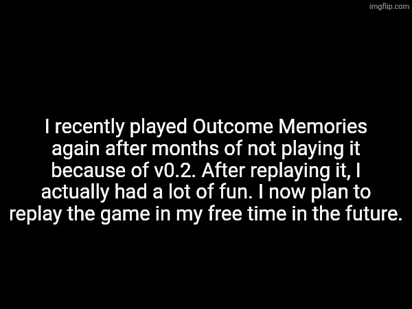 Outcome Memories is back for me! | I recently played Outcome Memories again after months of not playing it because of v0.2. After replaying it, I actually had a lot of fun. I now plan to replay the game in my free time in the future. | image tagged in sonic exe | made w/ Imgflip meme maker
