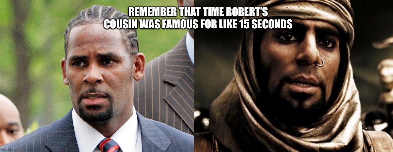 Freakneekfamily | REMEMBER THAT TIME ROBERT’S COUSIN WAS FAMOUS FOR LIKE 15 SECONDS | image tagged in r kelly | made w/ Imgflip meme maker