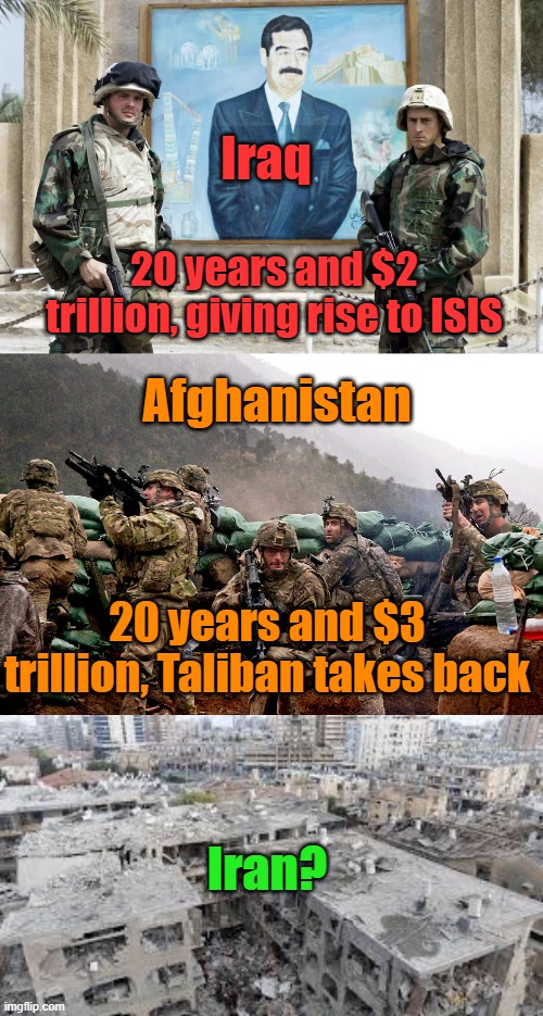 For everything else, there's Mastercard... | Iraq; 20 years and $2 trillion, giving rise to ISIS; Afghanistan; 20 years and $3 trillion, Taliban takes back; Iran? | image tagged in iran,iraq,afghanistan,war,debt,tax | made w/ Imgflip meme maker