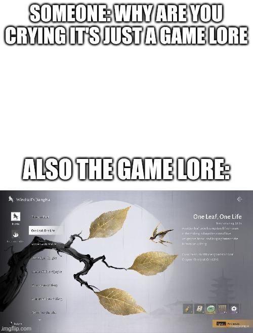 SOMEONE: WHY ARE YOU CRYING IT'S JUST A GAME LORE; ALSO THE GAME LORE: | image tagged in blank white template | made w/ Imgflip meme maker