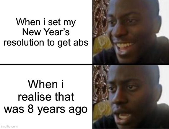 Respect to random reddit users and imgflip user | When i set my New Year’s resolution to get abs; When i realise that was 8 years ago | image tagged in oh yeah oh no,funny,memes,relatable,funny memes | made w/ Imgflip meme maker