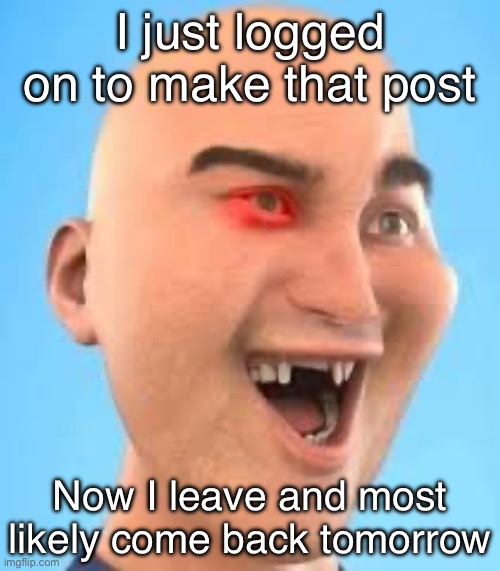 out of context zack.d.films screenshot | I just logged on to make that post; Now I leave and most likely come back tomorrow | image tagged in out of context zack d films screenshot | made w/ Imgflip meme maker