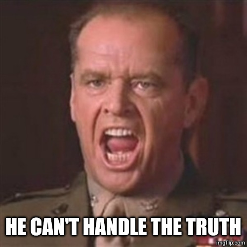 You can't handle the truth | HE CAN'T HANDLE THE TRUTH | image tagged in you can't handle the truth | made w/ Imgflip meme maker