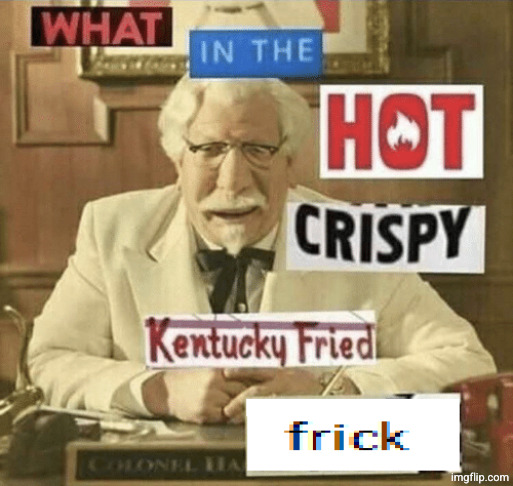 what in the hot crispy kentucky fried frick | image tagged in what in the hot crispy kentucky fried frick | made w/ Imgflip meme maker