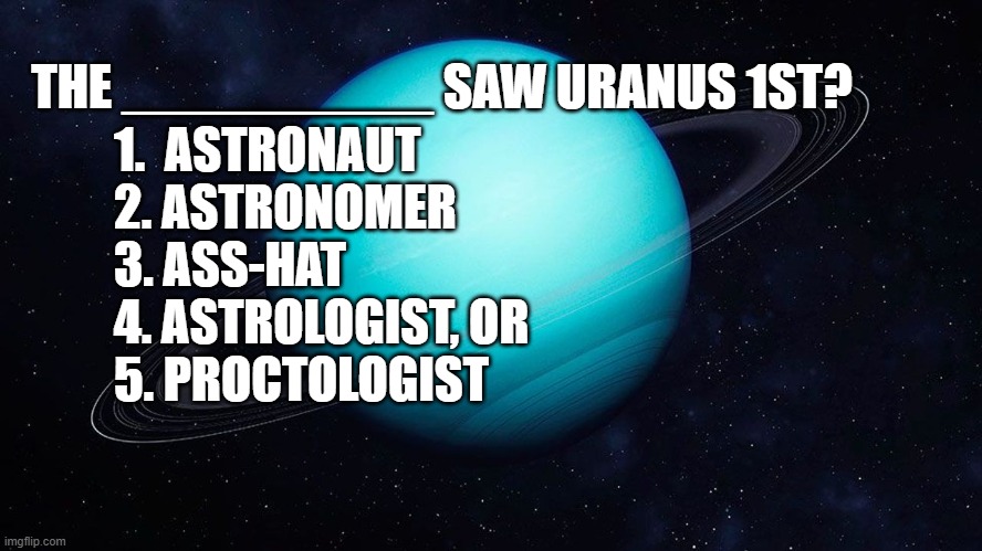 Who Saw Uranus First? | 1.  ASTRONAUT
2. ASTRONOMER
3. ASS-HAT
4. ASTROLOGIST, OR
5. PROCTOLOGIST; THE __________ SAW URANUS 1ST? | image tagged in humor,butt joks,uranus | made w/ Imgflip meme maker