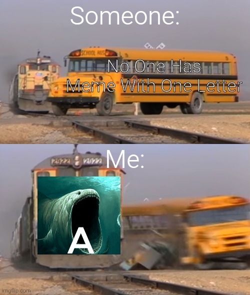 ㅤ | Someone:; No One Has Meme With One Letter; Me: | image tagged in a train hitting a school bus | made w/ Imgflip meme maker
