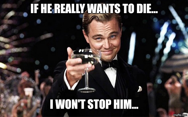 Leonardo DiCaprio raise glass | IF HE REALLY WANTS TO DIE... I WON'T STOP HIM... | image tagged in leonardo dicaprio raise glass | made w/ Imgflip meme maker