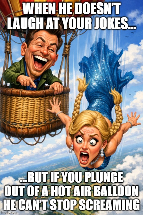 funniestskyward moment ever | WHEN HE DOESN’T LAUGH AT YOUR JOKES…; …BUT IF YOU PLUNGE OUT OF A HOT AIR BALLOON HE CAN’T STOP SCREAMING | image tagged in funniestskyward moment ever | made w/ Imgflip meme maker