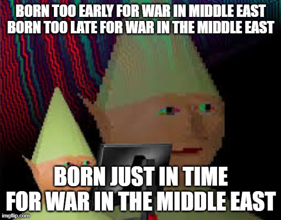 born too late meme | BORN TOO EARLY FOR WAR IN MIDDLE EAST
BORN TOO LATE FOR WAR IN THE MIDDLE EAST; BORN JUST IN TIME FOR WAR IN THE MIDDLE EAST | image tagged in born too late meme | made w/ Imgflip meme maker