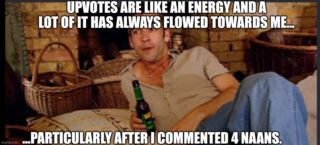 UPVOTES ARE LIKE AN ENERGY AND A LOT OF IT HAS ALWAYS FLOWED TOWARDS ME... ...PARTICULARLY AFTER I COMMENTED 4 NAANS. | made w/ Imgflip meme maker