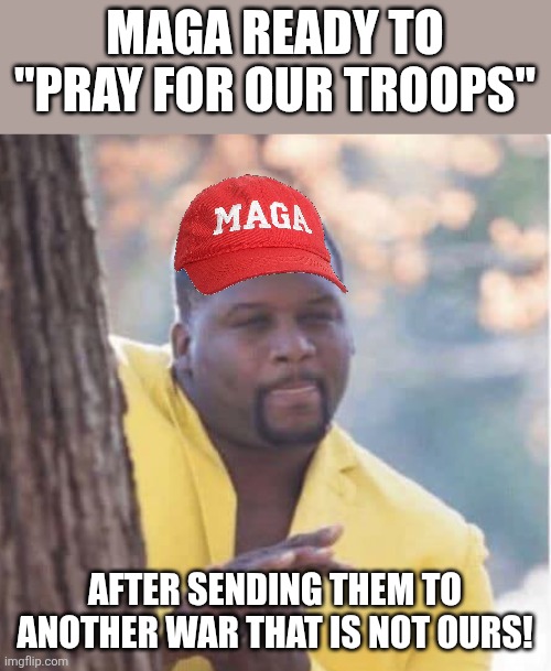 Pray for our troops | MAGA READY TO "PRAY FOR OUR TROOPS"; AFTER SENDING THEM TO ANOTHER WAR THAT IS NOT OURS! | image tagged in donald trump,trump,iran,epstein,jeffrey epstein,nevertrump | made w/ Imgflip meme maker