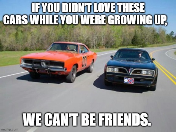 If you didn't watch these cars while you were growing up, we can't be friends | IF YOU DIDN’T LOVE THESE CARS WHILE YOU WERE GROWING UP, WE CAN’T BE FRIENDS. | image tagged in funny | made w/ Imgflip meme maker