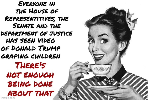 Trump's Unaliving Children In Iran To Distract From The Fact That He Is NOTHING More Than A Pathetic & Vile Serial Child SICKO | Everyone in the House of Representitives, the Senate and the department of justice; has seen video of Donald Trump graping children; There's not enough being done about that | image tagged in 1950s housewife,lock him up,impeach trump,trump is a terrorist,trump is a traitor,memes | made w/ Imgflip meme maker