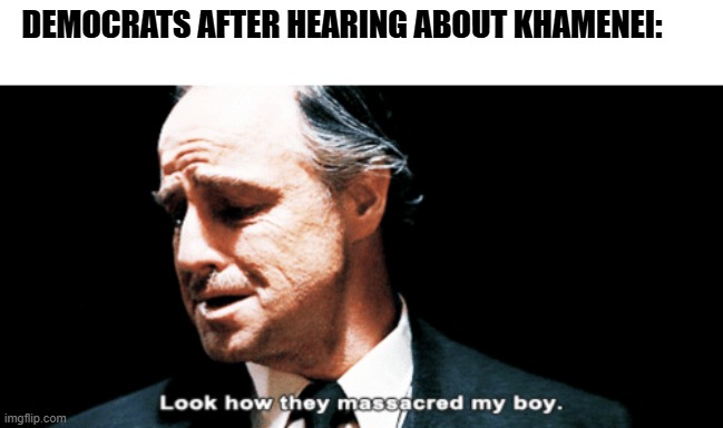 Iran state TV reports Ayatollah dead | DEMOCRATS AFTER HEARING ABOUT KHAMENEI: | image tagged in look how they massacred my boy,memes,iran,israel,donald trump,democrats | made w/ Imgflip meme maker
