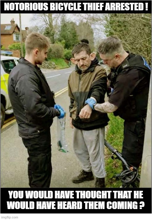 Operation 'Wingnut' A Success ! | NOTORIOUS BICYCLE THIEF ARRESTED ! YOU WOULD HAVE THOUGHT THAT HE
WOULD HAVE HEARD THEM COMING ? | image tagged in police,bicycle,thief,arrested | made w/ Imgflip meme maker
