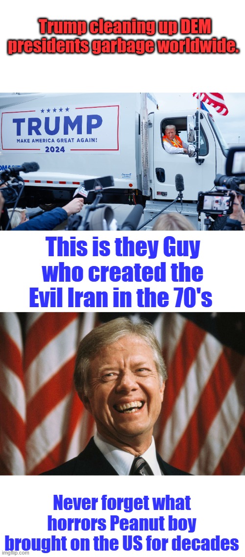 Trump cleaning up DEM presidents garbage worldwide. This is they Guy who created the Evil Iran in the 70's; Never forget what horrors Peanut boy brought on the US for decades | made w/ Imgflip meme maker