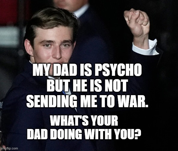 Barron Trump | MY DAD IS PSYCHO BUT HE IS NOT SENDING ME TO WAR. WHAT'S YOUR DAD DOING WITH YOU? | image tagged in barron trump | made w/ Imgflip meme maker